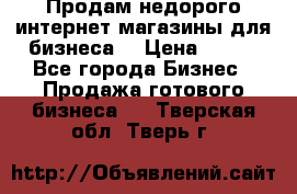 Продам недорого интернет-магазины для бизнеса  › Цена ­ 990 - Все города Бизнес » Продажа готового бизнеса   . Тверская обл.,Тверь г.